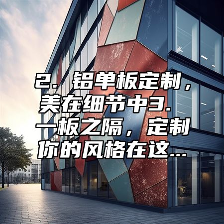 2. 铝单板定制，美在细节中3. 一板之隔，定制你的风格在这...