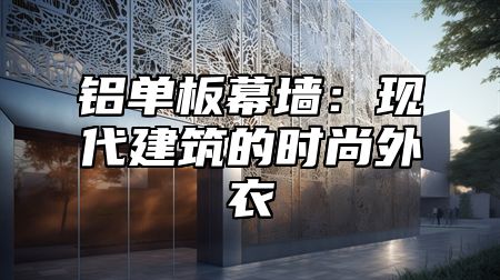 铝单板幕墙：现代建筑的时尚外衣