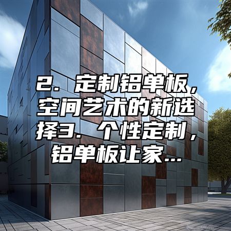 2. 定制铝单板，空间艺术的新选择3. 个性定制，铝单板让家...