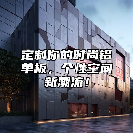 定制你的时尚铝单板，个性空间新潮流！