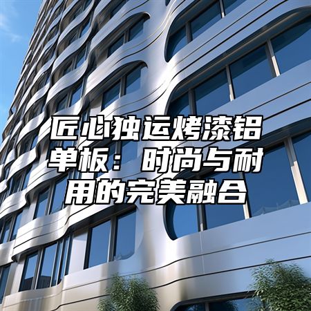 匠心独运烤漆铝单板：时尚与耐用的完美融合