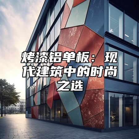 烤漆铝单板：现代建筑中的时尚之选