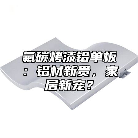 氟碳烤漆铝单板：铝材新贵，家居新宠？
