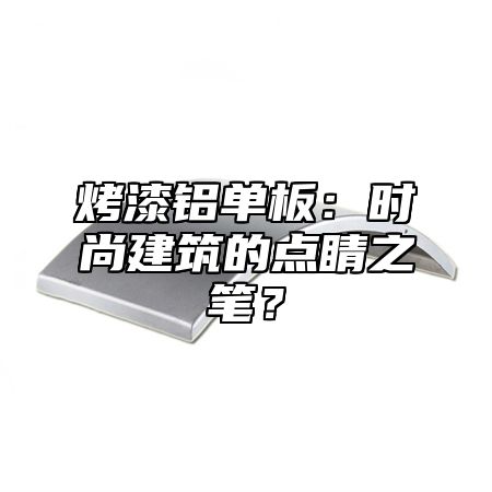 烤漆铝单板：时尚建筑的点睛之笔？