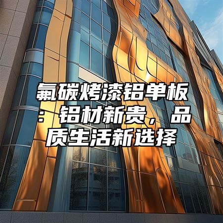 氟碳烤漆铝单板：铝材新贵，品质生活新选择