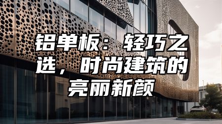 铝单板：轻巧之选，时尚建筑的亮丽新颜