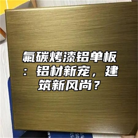 氟碳烤漆铝单板：铝材新宠，建筑新风尚？