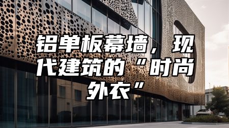 铝单板幕墙，现代建筑的“时尚外衣”