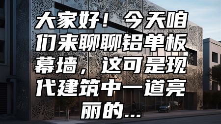 大家好！今天咱们来聊聊铝单板幕墙，这可是现代建筑中一道亮丽的...