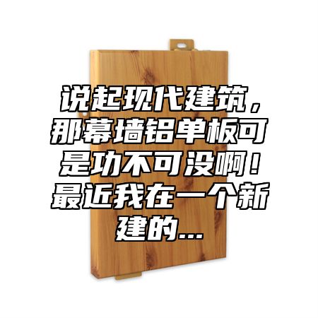 说起现代建筑，那幕墙铝单板可是功不可没啊！最近我在一个新建的...