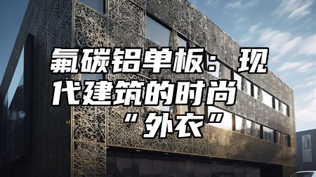 氟碳铝单板：现代建筑的时尚“外衣”