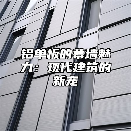 铝单板的幕墙魅力：现代建筑的新宠