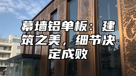 幕墙铝单板：建筑之美，细节决定成败
