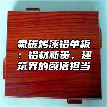 氟碳烤漆铝单板：铝材新贵，建筑界的颜值担当