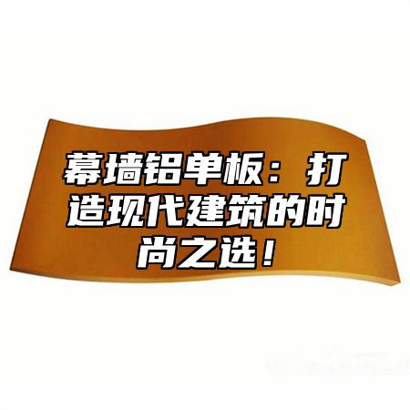 幕墙铝单板：打造现代建筑的时尚之选！