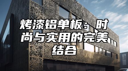 烤漆铝单板：时尚与实用的完美结合