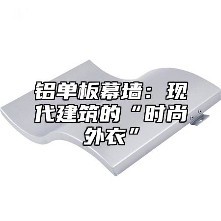 铝单板幕墙：现代建筑的“时尚外衣”