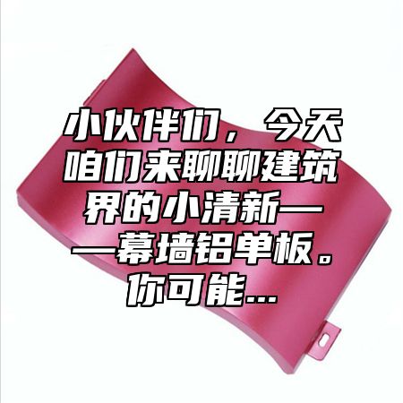 小伙伴们，今天咱们来聊聊建筑界的小清新——幕墙铝单板。你可能...