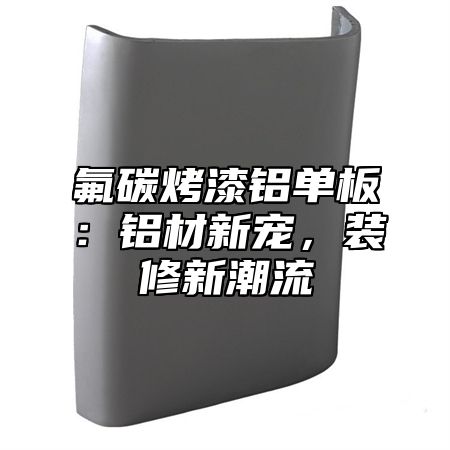 氟碳烤漆铝单板：铝材新宠，装修新潮流