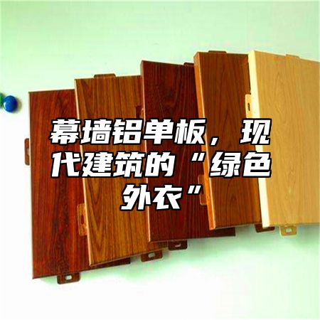幕墙铝单板，现代建筑的“绿色外衣”