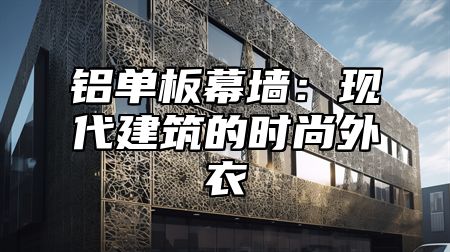 铝单板幕墙：现代建筑的时尚外衣