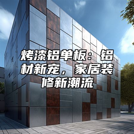 烤漆铝单板：铝材新宠，家居装修新潮流
