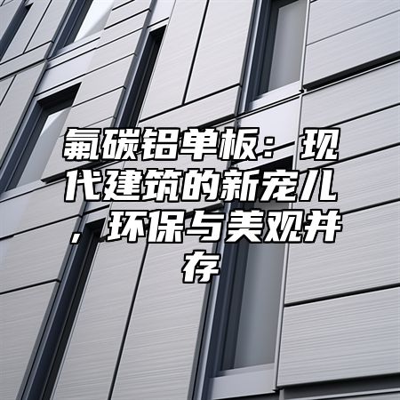 氟碳铝单板：现代建筑的新宠儿，环保与美观并存