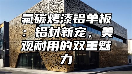 氟碳烤漆铝单板：铝材新宠，美观耐用的双重魅力