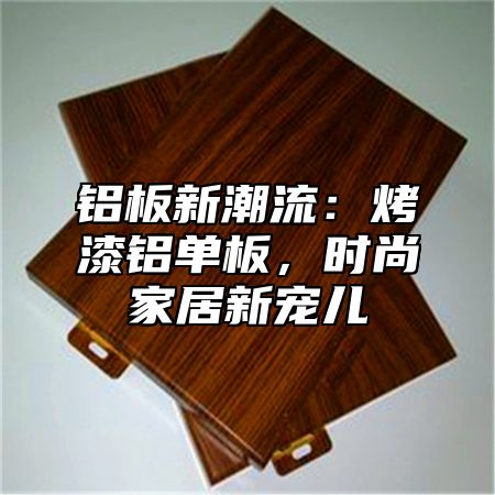 铝板新潮流：烤漆铝单板，时尚家居新宠儿