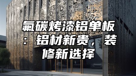 氟碳烤漆铝单板：铝材新贵，装修新选择