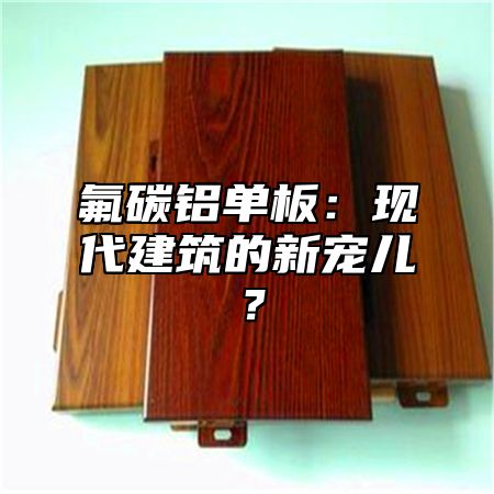 氟碳铝单板：现代建筑的新宠儿？