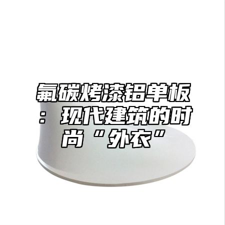 氟碳烤漆铝单板：现代建筑的时尚“外衣”