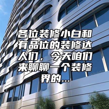 各位装修小白和有品位的装修达人们，今天咱们来聊聊一个装修界的...