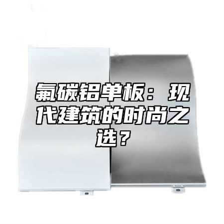 氟碳铝单板：现代建筑的时尚之选？