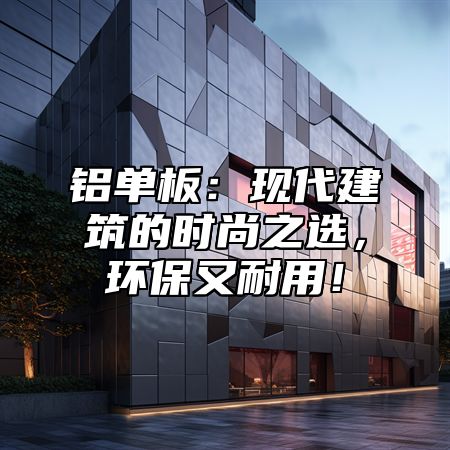 铝单板：现代建筑的时尚之选，环保又耐用！