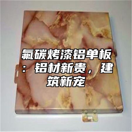 氟碳烤漆铝单板：铝材新贵，建筑新宠