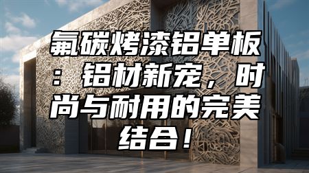 氟碳烤漆铝单板：铝材新宠，时尚与耐用的完美结合！