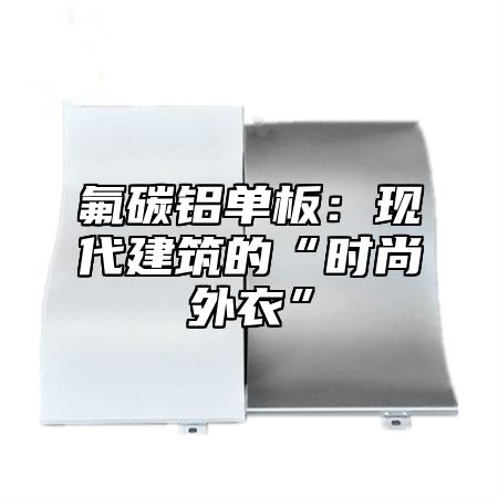 氟碳铝单板：现代建筑的“时尚外衣”