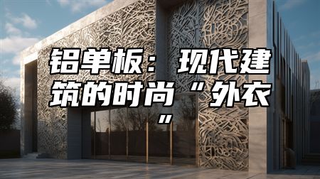 铝单板：现代建筑的时尚“外衣”