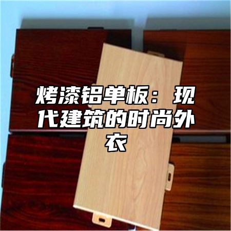 烤漆铝单板：现代建筑的时尚外衣