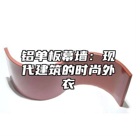 铝单板幕墙：现代建筑的时尚外衣
