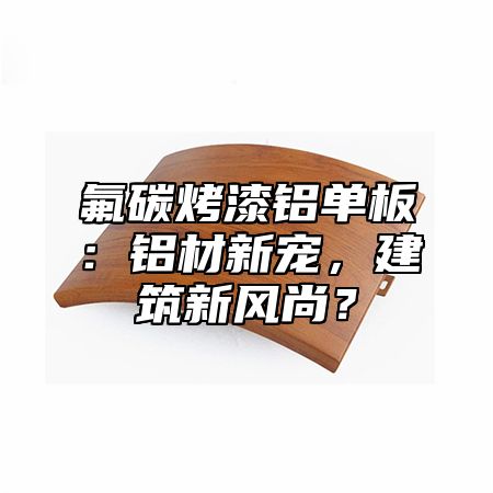 氟碳烤漆铝单板：铝材新宠，建筑新风尚？