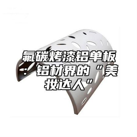 氟碳烤漆铝单板：铝材界的“美妆达人”