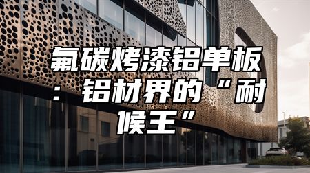 氟碳烤漆铝单板：铝材界的“耐候王”