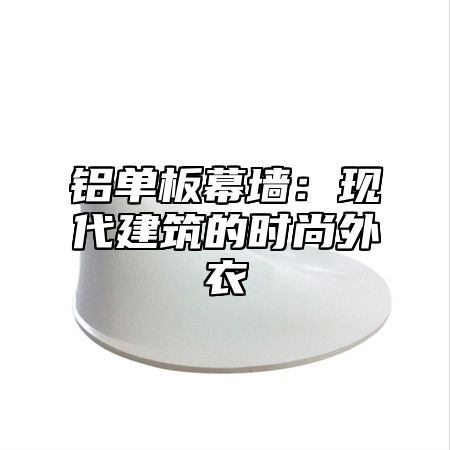 铝单板幕墙：现代建筑的时尚外衣