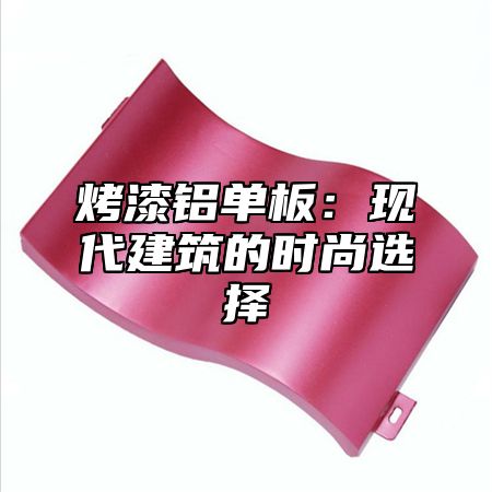 烤漆铝单板：现代建筑的时尚选择