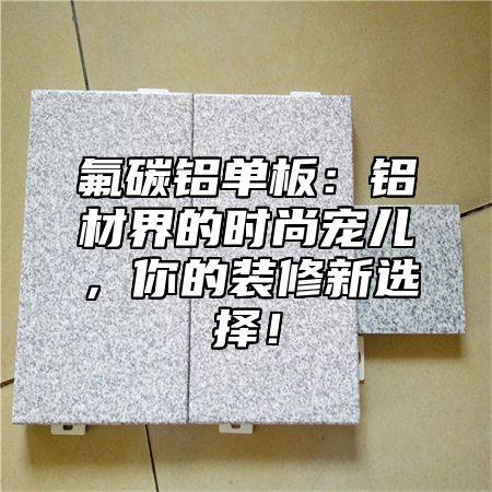 氟碳铝单板：铝材界的时尚宠儿，你的装修新选择！