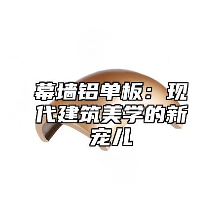幕墙铝单板：现代建筑美学的新宠儿