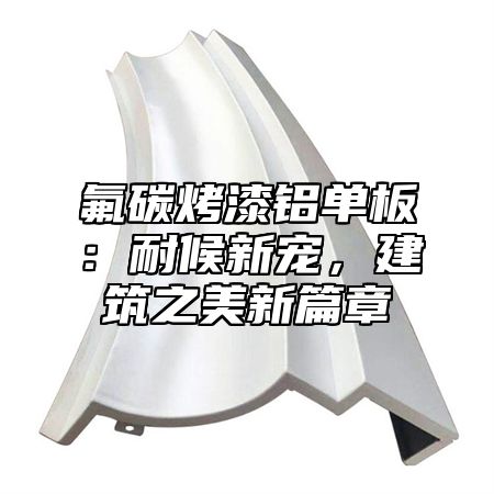氟碳烤漆铝单板：耐候新宠，建筑之美新篇章