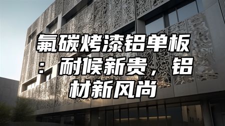 氟碳烤漆铝单板：耐候新贵，铝材新风尚
